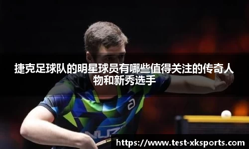 捷克足球队的明星球员有哪些值得关注的传奇人物和新秀选手